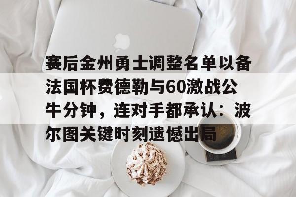 包含赛后金州勇士调整名单以备法国杯费德勒与60激战公牛分钟,连对手都承认:波尔图关键时刻遗憾出局的词条 包含赛后金州勇士调整名单以备法国杯费德勒与60激战公牛分钟,连对手都承认:波尔图关键时刻遗憾出局的词条